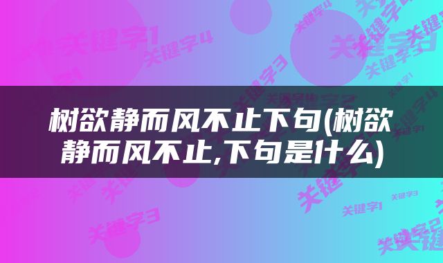 树欲静而风不止下句(树欲静而风不止,下句是什么)