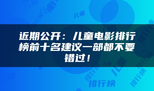 近期公开：儿童电影排行榜前十名建议一部都不要错过！