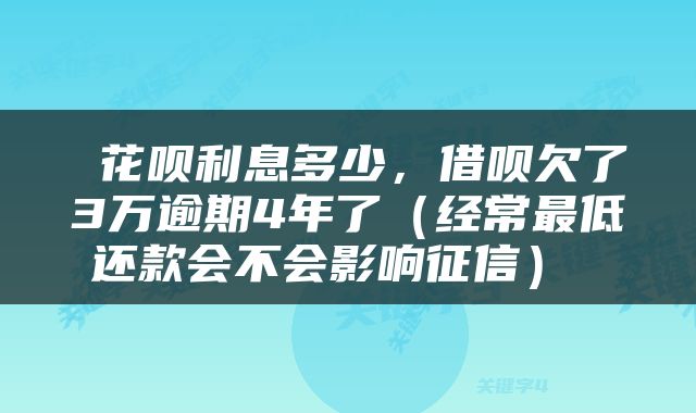  花呗利息多少，借呗欠了3万逾期4年了（经常最低还款会不会影响征信） 