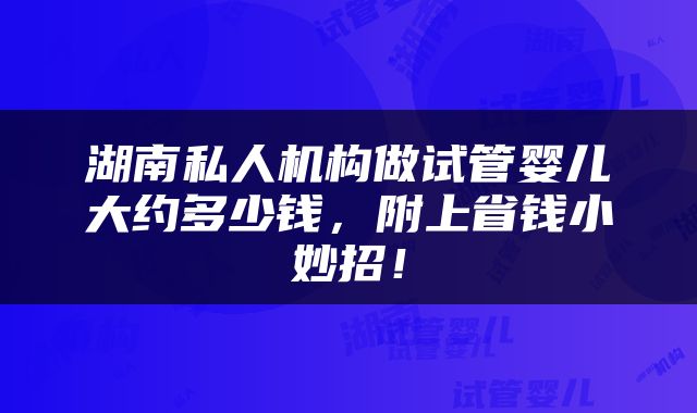湖南私人机构做试管婴儿大约多少钱，附上省钱小妙招！