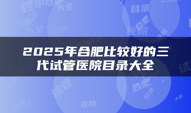 2025年合肥比较好的三代试管医院目录大全