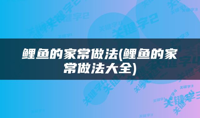 鲤鱼的家常做法(鲤鱼的家常做法大全)