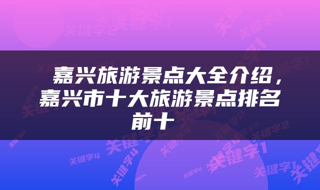  嘉兴旅游景点大全介绍，嘉兴市十大旅游景点排名前十 