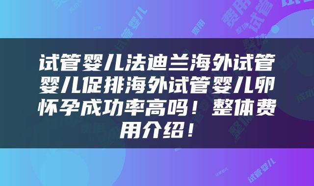 试管婴儿法迪兰海外试管婴儿促排海外试管婴儿卵怀孕成功率高吗！整体费用介绍！