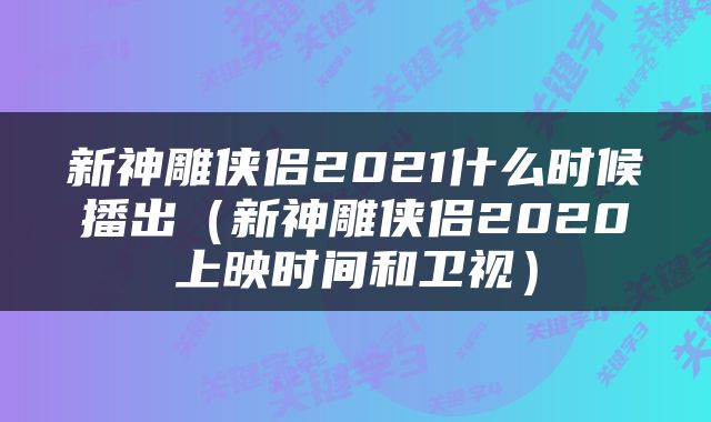 新神雕侠侣2021什么时候播出（新神雕侠侣2020上映时间和卫视）