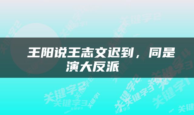  王阳说王志文迟到，同是演大反派 
