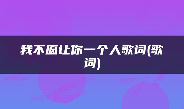 我不愿让你一个人歌词(歌词)