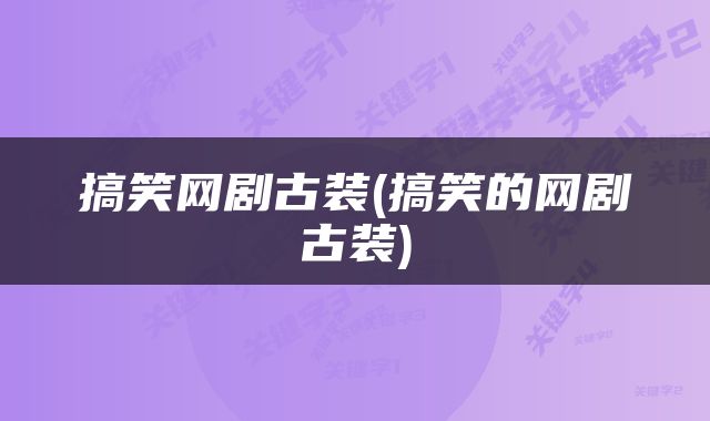 搞笑网剧古装(搞笑的网剧古装)