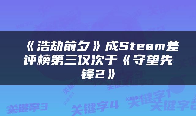 《浩劫前夕》成Steam差评榜第三仅次于《守望先锋2》