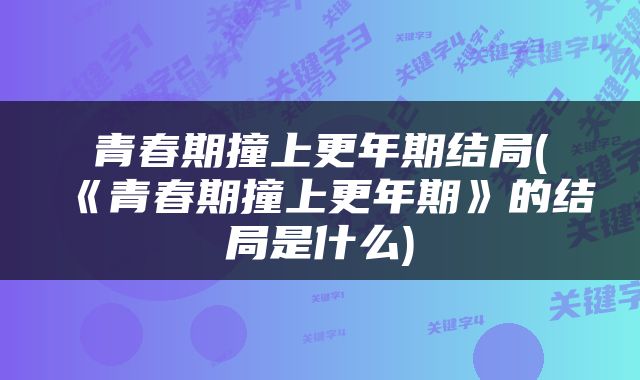 青春期撞上更年期结局(《青春期撞上更年期》的结局是什么)