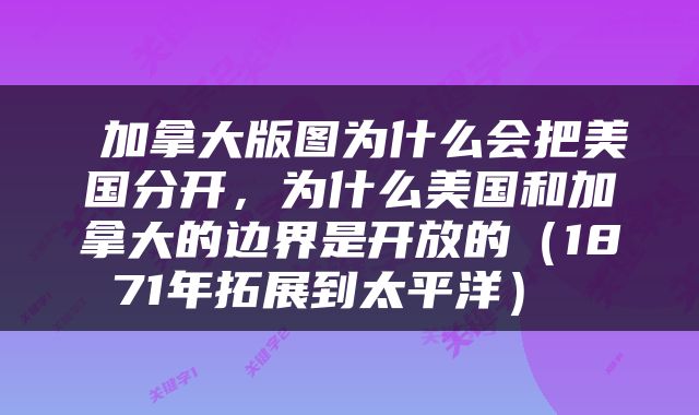  加拿大版图为什么会把美国分开，为什么美国和加拿大的边界是开放的（1871年拓展到太平洋） 