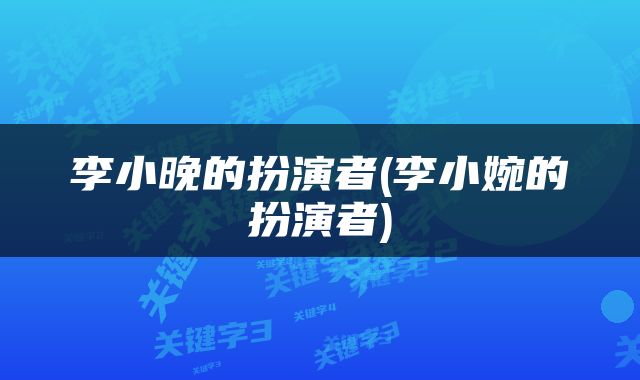 李小晚的扮演者(李小婉的扮演者)