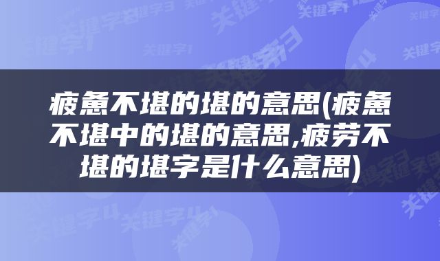 疲惫不堪的堪的意思(疲惫不堪中的堪的意思,疲劳不堪的堪字是什么意思)