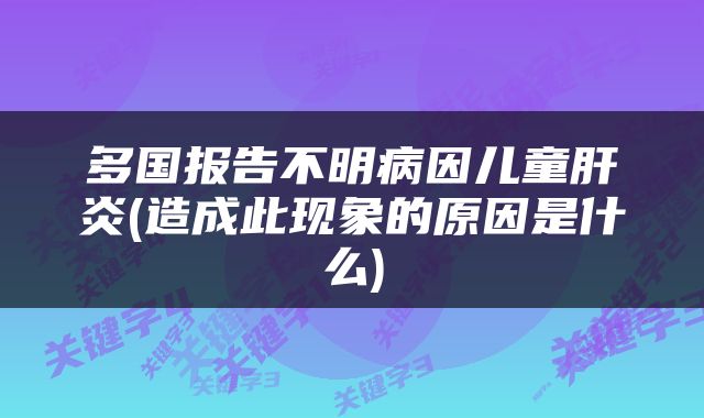 多国报告不明病因儿童肝炎(造成此现象的原因是什么)