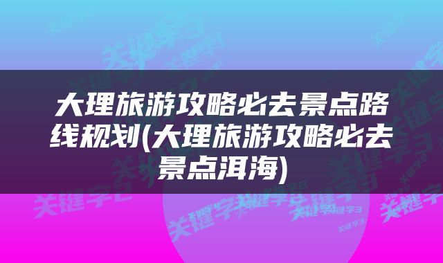 大理旅游攻略必去景点路线规划(大理旅游攻略必去景点洱海)