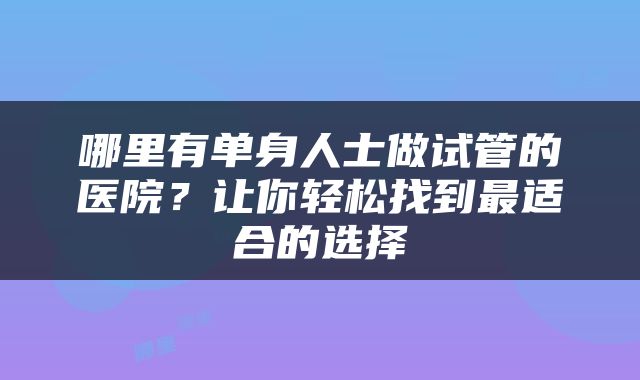 哪里有单身人士做试管的医院？让你轻松找到最适合的选择