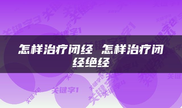怎样治疗闭经 怎样治疗闭经绝经