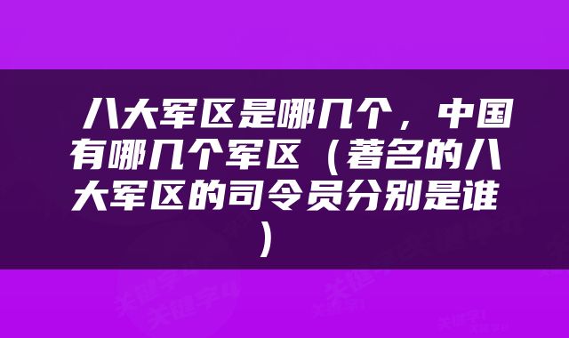  八大军区是哪几个，中国有哪几个军区（著名的八大军区的司令员分别是谁） 