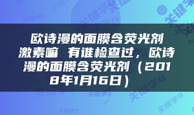  欧诗漫的面膜含荧光剂 激素嘛 有谁检查过，欧诗漫的面膜含荧光剂（2018年1月16日） 
