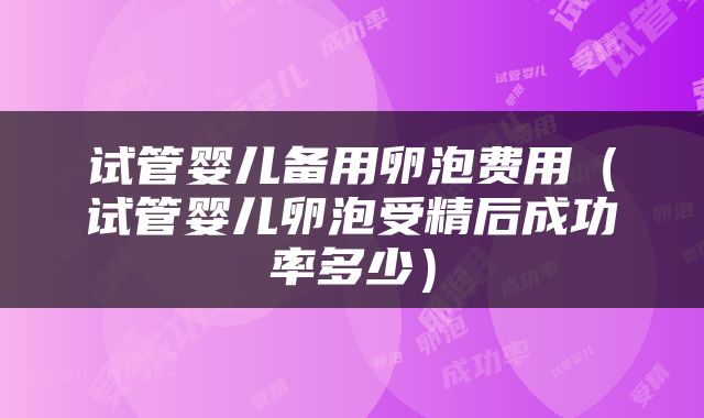 试管婴儿备用卵泡费用（试管婴儿卵泡受精后成功率多少）