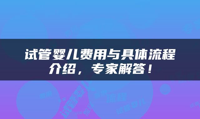 试管婴儿费用与具体流程介绍，专家解答！