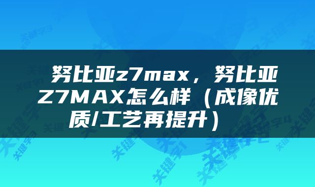  努比亚z7max，努比亚Z7MAX怎么样（成像优质/工艺再提升） 