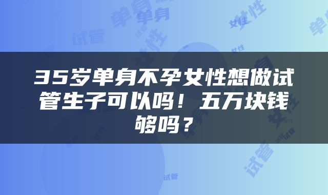 35岁单身不孕女性想做试管生子可以吗！五万块钱够吗？