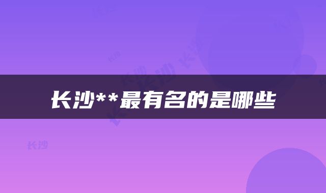 长沙**最有名的是哪些