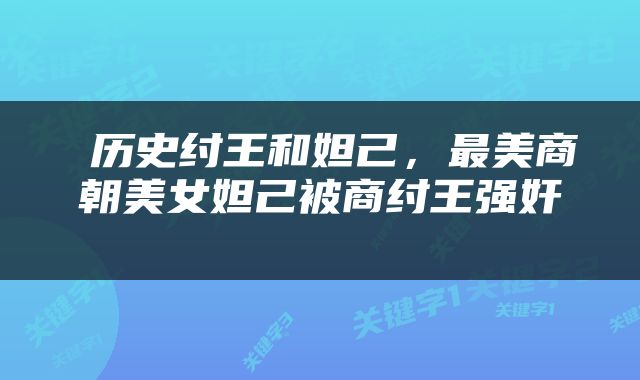  历史纣王和妲己，最美商朝美女妲己被商纣王强奸 