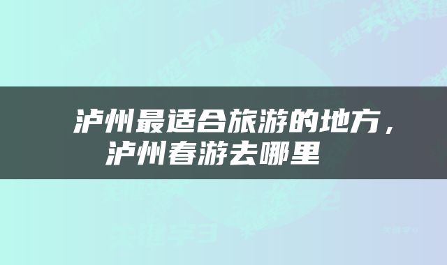  泸州最适合旅游的地方，泸州春游去哪里 