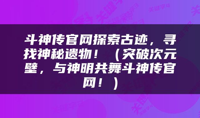 斗神传官网探索古迹，寻找神秘遗物！（突破次元壁，与神明共舞斗神传官网！）
