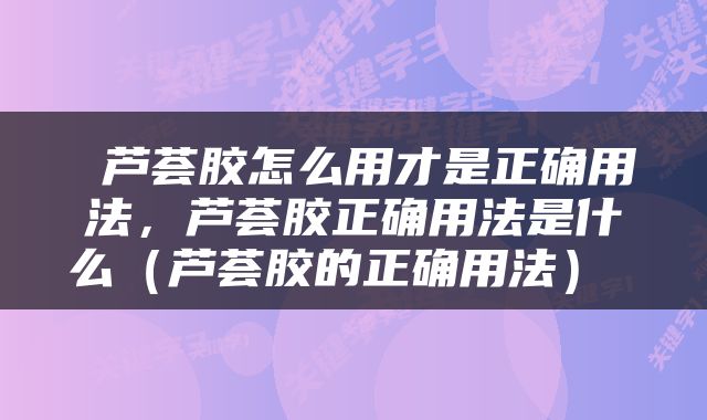  芦荟胶怎么用才是正确用法，芦荟胶正确用法是什么（芦荟胶的正确用法） 