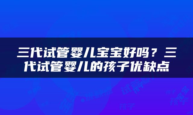 三代试管婴儿宝宝好吗？三代试管婴儿的孩子优缺点