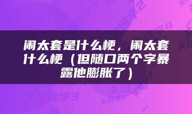 闹太套是什么梗，闹太套什么梗（但随口两个字暴露他膨胀了）