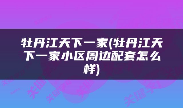 牡丹江天下一家(牡丹江天下一家小区周边配套怎么样)