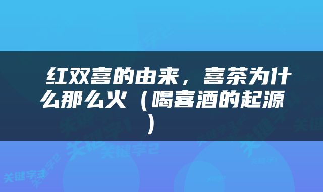  红双喜的由来，喜茶为什么那么火（喝喜酒的起源） 