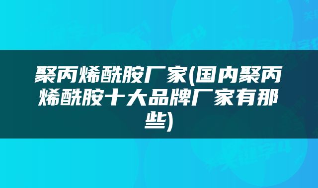 聚丙烯酰胺厂家(国内聚丙烯酰胺十大品牌厂家有那些)