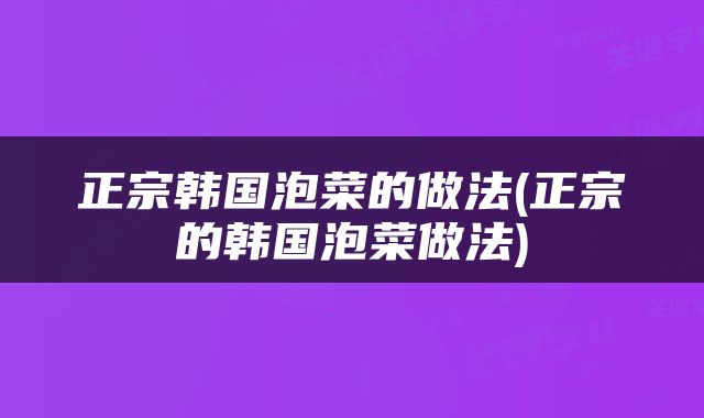 正宗韩国泡菜的做法(正宗的韩国泡菜做法)