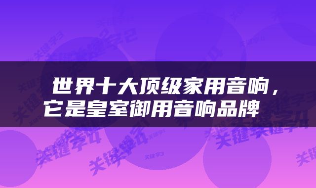  世界十大顶级家用音响，它是皇室御用音响品牌 