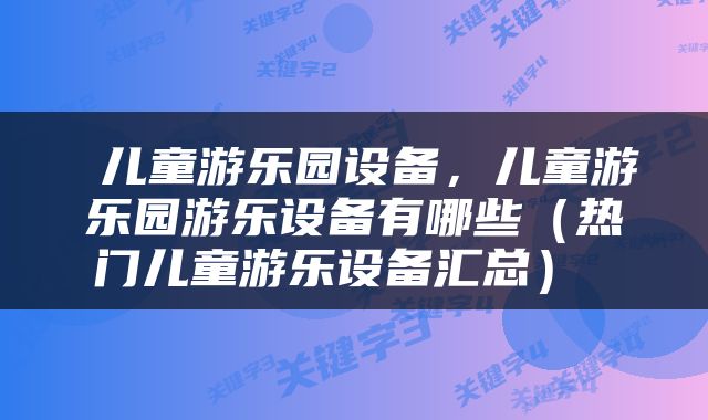 儿童游乐园设备，儿童游乐园游乐设备有哪些（热门儿童游乐设备汇总） 