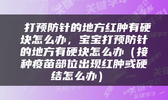  打预防针的地方红肿有硬块怎么办，宝宝打预防针的地方有硬块怎么办（接种疫苗部位出现红肿或硬结怎么办） 