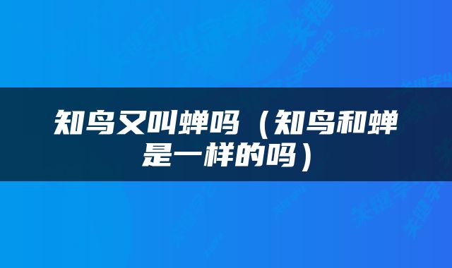 知鸟又叫蝉吗（知鸟和蝉是一样的吗）