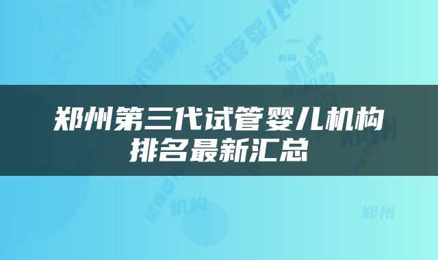 郑州第三代试管婴儿机构排名最新汇总