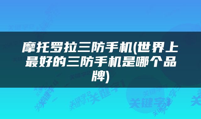 摩托罗拉三防手机(世界上最好的三防手机是哪个品牌)