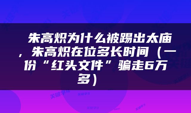  朱高炽为什么被踢出太庙，朱高炽在位多长时间（一份“红头文件”骗走6万多） 