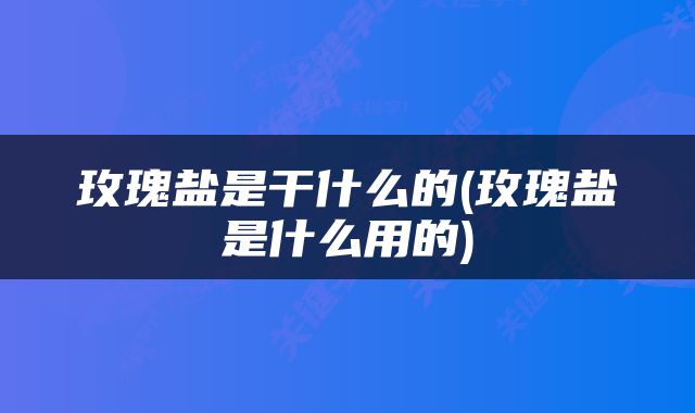 玫瑰盐是干什么的(玫瑰盐是什么用的)