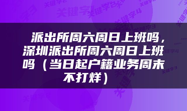  派出所周六周日上班吗，深圳派出所周六周日上班吗（当日起户籍业务周末不打烊） 
