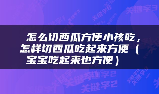  怎么切西瓜方便小孩吃，怎样切西瓜吃起来方便（宝宝吃起来也方便） 