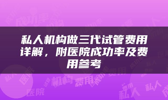 私人机构做三代试管费用详解，附医院成功率及费用参考