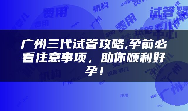 广州三代试管攻略,孕前必看注意事项，助你顺利好孕！
